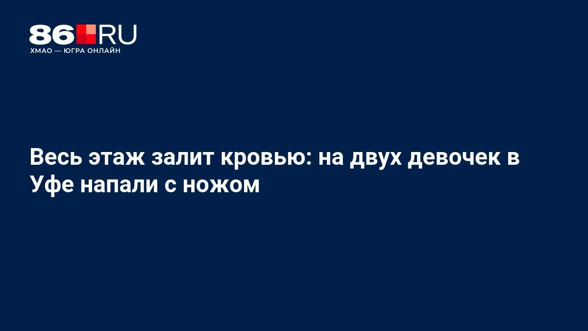 Две девушки госпитализированы в реанимации после нападения в жилом доме Уфы.
